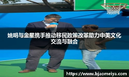 姚明与金星携手推动移民政策改革助力中美文化交流与融合