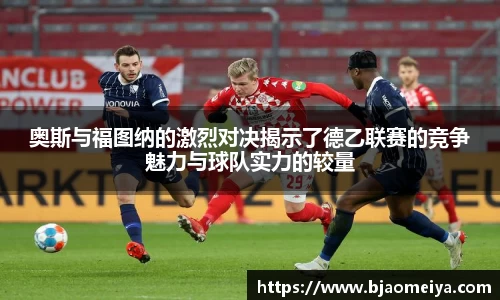 奥斯与福图纳的激烈对决揭示了德乙联赛的竞争魅力与球队实力的较量