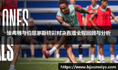 埃弗顿与伯恩茅斯精彩对决直播全程回顾与分析